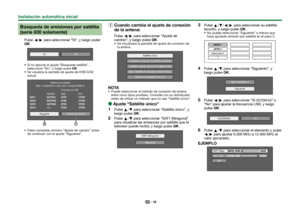 Page 1816
 Búsqueda de emisiones por satélite 
(serie 830 solamente)
Pulse c/d para seleccionar “Sí”, y luego pulse 
;.
Sí
No
 Si no ejecuta el ajuste “Búsqueda satélite”, 
seleccione “No”, y luego pulse ;.
 Se visualiza la pantalla de ajuste de DVB-S/S2  actual.
Siguiente
otroSatélite Frecuencia LNB
Baja Alta
Sistema de satélite
Máx. 4 satélites en interruptor múltiple DiSEqC
Ajuste de cambio
 Debe completar primero “Ajuste de cambio” antes  de continuar con el ajuste “Siguiente”.
 
1 Cuando cambia el ajuste...