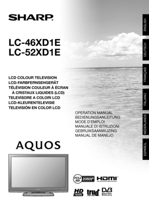 Page 1
LC-46XD1E
LC-52XD1E
LCD COLOUR TELEVISION
LCD-FARBFERNSEHGERÄT
TÉLÉVISION COULEUR À ÉCRANÀ CRISTAUX LIQUIDES (LCD)
TELEVISORE A COLORI LCD
LCD-KLEURENTELEVISIE
TELEVISIÓN EN COLOR LCD
ENGLISH
DEUTSCH
FRANÇAIS

SHARP CORPORATION
SHARP ELECTRÓNICA ESPAÑA S.A.
Polígono Industrial Can Sant Joan Calle Sena s/n
08174 SANT CUGAT DEL VALLÉS BARCELONA (ESPAÑA)
Printed in Spain
Gedruckt in Spanien
Imprimé en Espagne
Stampato in Spagna
Gedrukt in Spanje
Impreso en España
TINS-C596WJZZ06P08-SP-NG...