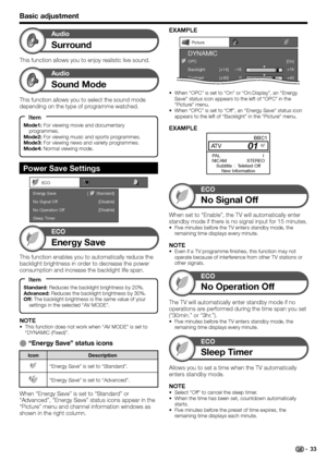 Page 35
Power Save Settings
ECO
Energy Save
No Signal Off
No Operation Off
Sleep Timer  [       Standard]
[Disable] 
[Disable]
Basic adjustment
No Signal Off
ECO
When set to “Enable”, the TV will automatically enter 
standby mode if there is no signal input for 15 minutes.
Five minutes before the TV enters standby mode, the 
remaining time displays every minute.
NOTEEven if a TV programme finishes, this function may not 
operate because of interference from other TV stations or 
other signals.
•
•
Energy Save...