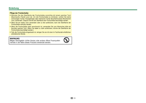 Page 53
Einleitung
Pflege der Frontscheibe
Wischen Sie die Oberfläche der Frontscheibe vorsichtig mit einem weichen Tuch 
(Baumwolle, Flanell usw.) ab. Um die Frontscheibe zu schützen, sollten Sie keine 
schmutzigen Tücher, Flüssigreiniger oder chemische Tücher (feuchte/trockene Wischtücher 
usw.) verwenden. Dadurch könnte die Oberfläche der Frontscheibe beschädigt werden.
Wenn Sie ein hartes Tuch verwenden oder zu fest aufdrücken, kann die Oberfläche der 
Frontscheibe verkratzt werden.
Wenn die Frontscheibe...