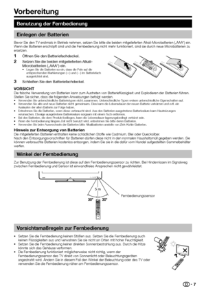 Page 9


Benutzung der Fernbedienung
Einlegen der Batterien
Bevor Sie den TV erstmals in Betrieb nehmen, setzen Sie bitte die beiden\
 mitgelieferten Alkali-Microbatterien („AAA“) ein. Wenn die Batterien erschöpft sind und die Fernbedienung nicht mehr funktioniert, sind sie durch neue Microbatterien zu ersetzen.
Öffnen Sie den Batteriefachdeckel.
Setzen Sie die beiden mitgelieferten Alkali-Microbatterien („AAA“) ein.Legen Sie die Batterien so ein, dass die Pole auf die entsprechenden Markierungen (e) und...