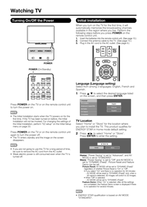 Page 20 18
Turning On/Off the Power
POWER
POWER (On/Standby)
Press POWER on the TV or on the remote control unit 
to turn the power on.
 The Initial Installation starts when the TV powers on for the 
 rst time. If the TV has been turned on before, the Initial 
Installation will not be invoked. For changing the settings of 
the Initial Installation, perform EZ setup on the Initial Setup 
menu on page 33.
Press POWER on the TV or on the remote control unit 
again to turn the power off.
 The TV enters standby and...