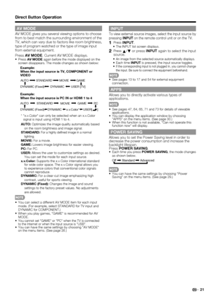 Page 23 21
AV MODE 
AV MODE gives you several viewing options to choose 
from to best match the surrounding environment of the 
TV, which can vary due to factors like room brightness, 
type of program watched or the type of image input 
from external equipment.
Press AV MODE. Current AV MODE displays.
Press AV MODE again before the mode displayed on the 
screen disappears. The mode changes as shown below:
Example:
When the input source is TV, COMPONENT or 
VIDEO
DYNAMIC
DYNAMIC (Fixed)AUTO STANDARD MOVIE GAME...