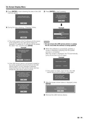 Page 41 39
3 Press ENTER to start checking the data in the USB 
memory device.
Insert the USB memory device 
containing the software update ﬁle.
OK
4  During the data checking, “Checking” blinks.
Now checking the data 
in the USB memory device.
Checking
 The current version of the TV software and the version 
of the update  le on the USB memory device are 
displayed. To update the TV software with the update 
 le, select “Yes”, and then press ENTER.
Example
NoYe s Software update ﬁle is detected 
in the USB...