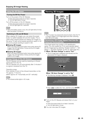 Page 45 43
Viewing 3D Images
 The TV screen may temporarily become black when the TV 
is trying to detect a 3D image signal and when switching 
from 3D to 2D mode.
Receiving a 3D Image Signal That Can Be 
Detected Automatically
The image signal may contain a 3D identi cation 
signal. You can enable the TV to automatically detect 
the 3D image type by selecting “System Options” > “3D 
Setup” > “3D Auto Change” on the TV. (See page 45.)
1 When “3D Auto Change” is set to “Yes”
 
The 3D image type is detected...