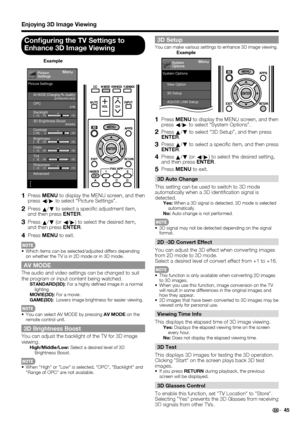 Page 47 45
Conﬁ guring the TV Settings to 
Enhance 3D Image Viewing
MenuPicture
Settings
AV MODE (Changing Pic.Quality)[STANDARD (3D)]OPC[Off]
3D Brightness Boost[Middle]
Backlight[  b5]a16
b16
Contrast[b30] 0
b40
Brightness[    0]
a30b30
Color[  b2]a30b30
Tint[  0]a30
b30
Sharpness[  b2]a10
b10
Advanced
Picture Settings
Example
   
1 Press MENU to display the MENU screen, and then 
press 
c/
d to select “Picture Settings”.
2 Press 
a/
b to select a speci c adjustment item, 
and then press ENTER.
3 Press 
a/
b...