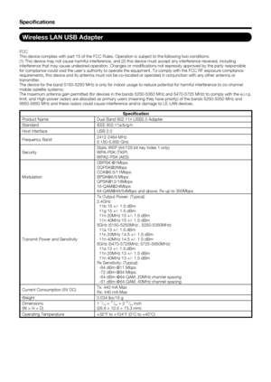 Page 84
82
Wireless LAN USB Adapter
FCC
This device complies with part 15 of the FCC Rules. Operation is subject\
 to the following two conditions:
(1) This device may not cause harmful interference, and (2) this dev\
ice must accept any interference received, including 
interference that may cause undesired operation. Changes or modiﬁ cations not expressly approved by the party responsible 
for compliance could void the user’s authority to operate the equipme\
nt. To comply with the FCC RF exposure compliance...