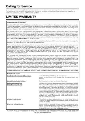 Page 86 84
CONSUMER LIMITED WARRANTY
SHARP ELECTRONICS CORPORATION warrants to the ﬁrst consumer purchaser that this Sharp brand Liquid Crystal Display product (the 
“Product”), when shipped in its original container, will be free from defective workmanship and materials, and agrees that it will, at its option, 
either repair the defect or replace the defective Product or part thereof with a new or remanufactured equivalent at no charge to the 
purchaser for parts or labor for the period(s) set forth below....