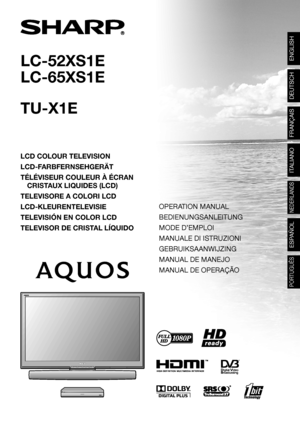 Page 1LC-52XS1E
LC-65XS1E
LCD COLOUR TELEVISION
LCD-FARBFERNSEHGERÄT
TÉLÉVISEUR COULEUR À ÉCRAN
CRISTAUX LIQUIDES (LCD)
TELEVISORE A COLORI LCD
LCD-KLEURENTELEVISIE
TELEVISIÓN EN COLOR LCD
TELEVISOR DE CRISTAL LÍQUIDO
Printed in Japan
Gedruckt in Japan
Imprimé au Japon
Stampato in Giappone
Gedrukt in Japan
Impreso en Japón
Impresso no Japão
LC-52XS1E/65XS1E
TU-X1E
OPERATION MANUAL / BEDIENUNGSANLEITUNG / MODE D’EMPLOI / MANUALE DI ISTRUZIONI / GEBRUIKSAANWIJZING / MANUAL DE MANEJO / 
MANUAL DE OPERAÇÃO...