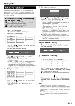 Page 13
Quick guide
Initial auto installation
When the TV is powered on for the first time after 
purchase, the initial auto installation wizard appears. 
Follow the menus and make the necessary settings 
one after another.Press  a on the Display.
The initial auto installation wizard appears.
Setting the OSD language.
English
Italiano
Svenska
Press  a/b /c /d  to select the desired language, 
and then press  OK.
Selecting the location of the TV.
STORE
HOME
Press  c/d  to select where you will use this TV, 
and...