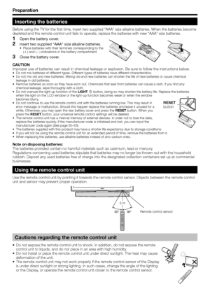 Page 8
Preparation
Inserting the batteries
Before using the TV for the first time, insert two supplied “AAA” size \
alkaline batteries. When the batteries become 
depleted and the remote control unit fails to operate, replace the batteries with new “AAA” size batteries.Open the battery cover.
Insert two supplied “AAA” size alkaline batteries.
Place batteries with their terminals corresponding to the 
(e ) and ( f) indications in the battery compartment.
Close the battery cover.
CAUTION
Improper use of...