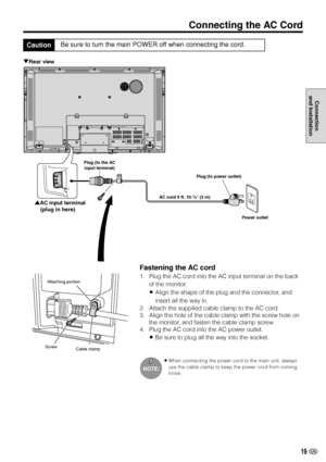 Page 2019 US
Connection
and Installation
Connecting the AC Cord
CautionBe sure to turn the main POWER off when connecting the cord.
»When connecting the power cord to the main unit, always
use the cable clamp to keep the power cord from coming
loose.
Fastening the AC cord
1. Plug the AC cord into the AC input terminal on the back
of the monitor.
»Align the shape of the plug and the connector, and
insert all the way in.
2. Attach the supplied cable clamp to the AC cord.
3. Align the hole of the cable clamp with...