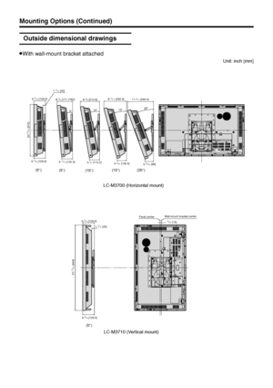 Page 29US28
Mounting Options (Continued)
Outside dimensional drawings
»With wall-mount bracket attached
(0°)
(5°)
(10°)(15°)
(20°)
LC-M3700 (Horizontal mount)
5°
6-4/3 [171.7782]
10°
8-3/8 [212.9]9-15/16 [252.5]11-7/16 [290.4]
 22-
33/64 [572]
4-13/16 [122.3]4-1/2 [114.2]4-5/32 [105.5]3-25/32 [96]
15°20°
5-3/32 [129.5]
5-
3/32 [129.5]1-
3/16 [30]
Unit: inch [mm]
 37-
23/64 [949]
19/32 [15] Wall-mount bracket center
Panel center5-3/32 [129.5]
5-
3/32 [129.5]
1-3/16 [30]
(0°)
LC-M3710 (Vertical mount) 
 