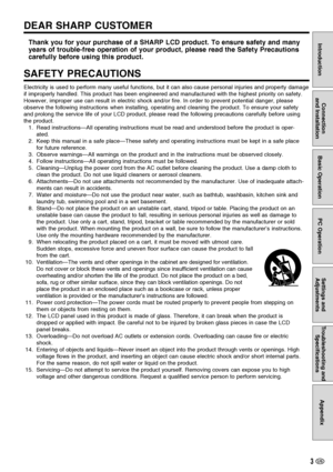 Page 43 US
Introduction
Connection
and InstallationBasic OperationPC OperationSettings and
AdjustmentsTroubleshooting and
SpecificationsAppendix
Thank you for your purchase of a SHARP LCD product. To ensure safety and many
years of trouble-free operation of your product, please read the Safety Precautions
carefully before using this product.
SAFETY PRECAUTIONS
Electricity is used to perform many useful functions, but it can also cause personal injuries and property damage
if improperly handled. This product...