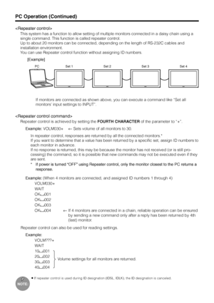 Page 43US42

This system has a function to allow setting of multiple monitors connected in a daisy chain using a
single command. This function is called repeater control.
Up to about 20 monitors can be connected, depending on the length of RS-232C cables and
installation environment.
You can use Repeater control function without assigning ID numbers.
PC Set 1 Set 2 Set 3 Set 4
[Example]
If monitors are connected as shown above, you can execute a command like “Set all
monitors’ input settings to INPUT”....