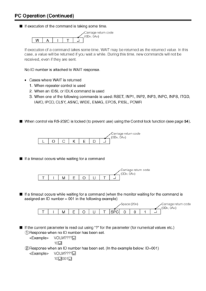 Page 45US44
If execution of the command is taking some time.
W
Carriage return code
(0D
H, 0AH)
AIT↵
If execution of a command takes some time, WAIT may be returned as the returned value. In this
case, a value will be returned if you wait a while. During this time, new commands will not be
received, even if they are sent.
No ID number is attached to WAIT response.
LOCK
ED↵
Carriage return code
(0D
H, 0AH)
T
Carriage return code
(0D
H, 0AH)
IMEOUT↵
Carriage return code
(0D
H, 0AH)
TIMEOUT001↵SPC
Space (20H)...