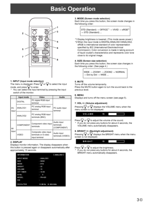 Page 3
3E
Basic Operation

1 
2  3 
4 
5  6 
7  8

1. INPUT (Input mode selection)
The menu is displayed. Press 

 or 
 to select the input 
mode, and press 

 to enter.
*
 
You can select the input terminal by pressing the input 
switch of the monitor.

Input mode VideoAudio
PC 
input DIGITAL
PC digital RGB input 
terminal
PC audio input 
terminal
ANALOG1
PC analog RGB input 
terminal
ANALOG2 PC analog RGB input 
terminals (BNC)
AV 
input COMPONENT
Component video input 
terminals Audio input 
terminals...