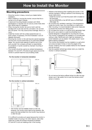 Page 11
ENGLISH
9E
How to Install the Monitor
Mounting precautions
•  Since the monitor is heavy, consult your dealer before 
installation.
•  When installing or moving the monitor, ensure that this is 
carried out by at least 2 people.
•  A stand and mounting bracket compliant with VESA  speciﬁcations is required. Do not use any screw holes other 
than VESA holes for installation.
•  When moving the monitor, be sure to hold it with the 
handles both on the rear and the unit bottom. Do not hold 
the LCD panel....