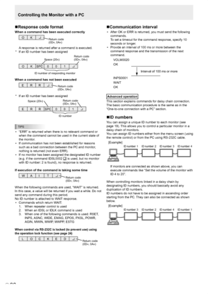 Page 28
E
26

Controlling the Monitor with a PC
Response code format
When a command has been executed correctly
O KReturn code(0DH, 0AH)
A response is returned after a command is executed.
*  If an ID number has been assigned
O KSPC 0 01
ID number of responding monitor
Space (20H)Return code(0DH, 0AH)
When a command has not been executed
R REReturn code(0DH, 0AH)
*  If an ID number has been assigned
R RESPC 0 01
ID number
Space (20H)Return code(0DH, 0AH)
TIPS
•  “ERR” is returned when there is no relevant...