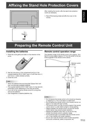 Page 13ENGLISH
11E
Preparing the Remote Control Unit
Installing the batteries
1. Press the cover gently and slide it in the direction of the 
arrow.
2. See the instructions in the compartment and put in the 
supplied	batteries	(R-03	(“AAA”	size)	x	2)	with	their	plus	(+)	
and minus (-) sides oriented correctly.
3.  Close the cover.
TIPS
•	 When	the	batteries	become	exhausted	replace	them	with	
new (commercially available) batteries.
•	 The	supplied	batteries	(R-03	(“AAA”	size)	x	2)	may	become	 exhausted quickly...