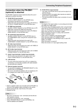 Page 119E
ENGLISH
Connecting Peripheral Equipment
Connection when the PN-ZB01 
(optional) is attached
The	PN-ZB01	expansion	board	(optional)	allows	the	use	of	
additional connection terminals.
 6.  PC/AV DVI-D input terminal
•	 Set	DVI	of	INPUT 	SELECT	on	the	OPTION	menu	
according to the device to be connected.
•	 Select	the	audio	input	terminal	to	be	used	in	PC	DVI-D	or	 AV DVI-D  of AUDIO SELECT on the OPTION menu.
  7.  PC RGB input terminals
•	 Set	BNC	of	INPUT 	SELECT	on	the	OPTION	menu	to	PC	
RGB	when...