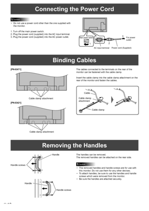 Page 1210E
Connecting the Power Cord
Caution
•	 Do	not	use	a	power	cord	other	than	the	one	supplied	with	
the monitor.
1. Turn off the main power switch.
2. Plug the power cord (supplied) into the AC input terminal.
3. Plug the power cord (supplied) into the AC power outlet.
Binding Cables
AC input terminal
1
Main power switch
Power cord (Supplied)
For power 
outlet
2 3
Removing the Handles
The handles can be removed.
The removed handles can be attached on the rear side.
Caution
•	 The	removed	handles	and...