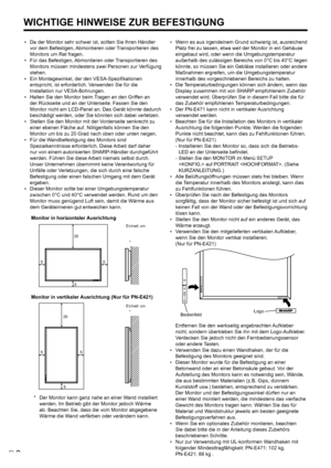 Page 44
6D
•  Da der Monitor sehr schwer ist, sollten Sie Ihren Händler 
vor dem Befestigen, Abmontieren oder Transportieren des 
Monitors um Rat fragen.
•
  Für das Befestigen, Abmontieren oder Transportieren des 
Monitors müssen mindestens zwei Personen zur Verfügung 
stehen.
•
  Ein Montagewinkel, der den VESA-Spezi ﬁ kationen 
entspricht, ist erforderlich. Verwenden Sie für die 
Installation nur VESA-Bohrungen.
•
  Halten Sie den Monitor beim Tragen an den Griffen an 
der Rückseite und an der Unterseite....