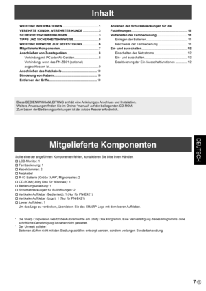 Page 45
DEUTSCH
7D
Inhalt
WICHTIGE INFORMATIONEN  ..........................................1
VEREHRTE KUNDIN, VEREHRTER KUNDE   ..................3
SICHERHEITSVORKEHRUNGEN
  ....................................3
TIPPS UND SICHERHEITSHINWEISE
  .............................5
WICHTIGE HINWEISE ZUR BEFESTIGUNG
  ...................6
Mitgelieferte Komponenten
  ............................................7
Anschließen von Zusatzgeräten
  .....................................8
Verbindung mit PC oder AV-Geräten...