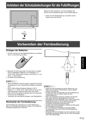 Page 49DEUTSCH
11D
Ankleben der Schutzabdeckungen für die Fußöffnungen
Kleben Sie, falls erforderlich, nach der Installation des 
Monitors die Schutzabdeckungen für die Fußöffnungen an.
1. Ziehen Sie das Abdeckpapier ab und kleben Sie die 
Abdeckung an den Monitor.
Einlegen der Batterien
1. Drücken Sie leicht auf den Batteriefachdeckel und schieben 
Sie ihn in die Richtung des Pfeils.
2. Beachten Sie die Anweisungen im Fachinneren und legen 
Sie die mitgelieferten Batterien (2 R-03 Batterien, d. h. 
Größe...