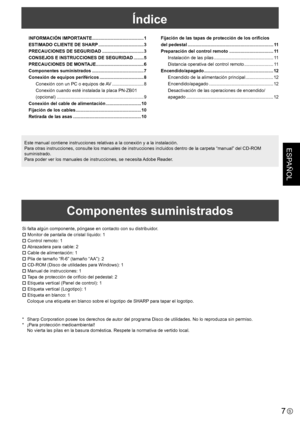 Page 337S
ESPAÑOL
Índice
INFORMACIÓN IMPORTANTE .........................................1
ESTIMADO CLIENTE DE SHARP  .................................... 3
PRECAUCIONES DE SEGURIDAD  ................................. 3
CONSEJOS E INSTRUCCIONES DE SEGURIDAD  ........5
PRECAUCIONES DE MONTAJE  ......................................6
Componentes suministrados  .........................................7
Conexión de equipos periféricos  ................................... 8
Conexión con un PC o equipos de AV...