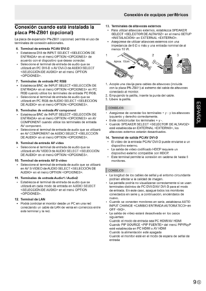 Page 35ESPAÑOL
9S
Conexión de equipos periféricos
Conexión cuando esté instalada la 
placa PN-ZB01 (opcional)
La placa de expansión PN-ZB01 (opcional) permite el uso de 
terminales de conexión adicionales.
 6.  Terminal de entrada PC/AV DVI-D
•  Establezca DVI de INPUT SELECT  en el menú OPTION  de 
acuerdo con el dispositivo que desea conectar.
•  Seleccione el terminal de entrada de audio que se 
utilizará en PC DVI-D o AV DVI-D de AUDIO SELECT 
 en el menú OPTION 
.
  7.  Terminales de entrada PC RGB
•...