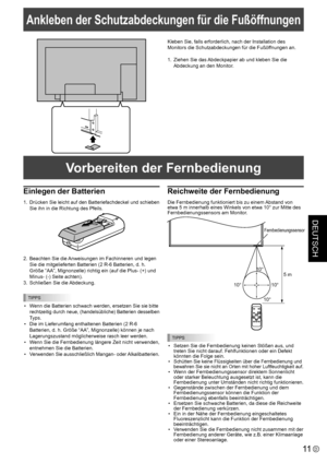 Page 49DEUTSCH
11D
Ankleben der Schutzabdeckungen für die Fußöffnungen
Kleben Sie, falls erforderlich, nach der Installation des 
Monitors die Schutzabdeckungen für die Fußöffnungen an.
1. Ziehen Sie das Abdeckpapier ab und kleben Sie die 
Abdeckung an den Monitor.
Einlegen der Batterien
1. Drücken Sie leicht auf den Batteriefachdeckel und schieben 
Sie ihn in die Richtung des Pfeils.
2. Beachten Sie die Anweisungen im Fachinneren und legen 
Sie die mitgelieferten Batterien (2 R-6 Batterien, d. h. 
Größe “AA”,...