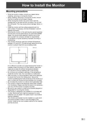 Page 11ENGLISH
9E
How to Install the Monitor
Mounting precautions
•  Since the monitor is heavy, consult your dealer before installing, removing or moving the monitor.
•  When installing, removing or moving the monitor, ensure 
that this is carried out by at least 2 people.
•  When moving the monitor, be sure to hold it with the 
handles both on the rear and the unit bottom. Do not hold 
the LCD panel. This may cause product damage, failure, or 
injury.
•  Install the monitor with the surface perpendicular to a...