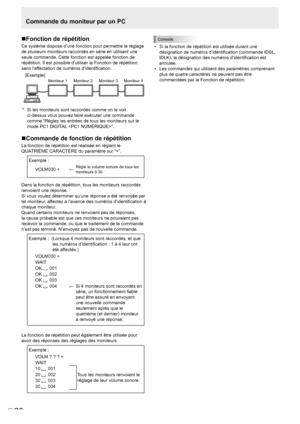 Page 102
F
28

Commande du moniteur par un PC
Fonction de répétition
Ce système dispose d’une fonction pour permettre le réglage 
de plusieurs moniteurs raccordés en série en utilisant une 
seule commande. Cette fonction est appelée fonction de 
répétition. Il est possible d’utiliser la Fonction de répétition 
sans l’affectation de numéros d’identiﬁcation.
[Exemple]
Moniteur 1Moniteur 2Moniteur 3Moniteur 4
*   Si les moniteurs sont raccordés comme on le voit 
ci-dessus vous pouvez faire exécuter une commande...