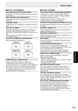 Page 129
19P
РУССКИЙ

19

SETUP 
OSD H-POSITION 
Настраивает положение отображения экранного меню по 
горизонтали.
OSD V-POSITION 
Настраивает положение отображения экранного меню по 
вертикали.
LANGUAGE 
Устанавливает язык отображения информации экранных 
меню.
ID No. SET 
Назначает ID-номера последовательно соединённым с 
помощью кабеля RS-232C, мониторам (см. стр. 26).
В качестве ID-номеров можно выбирать значения от 1 до 
255.
Если установлен “0” система определяет это как 
отсутствие ID-номера.
PICTURE...