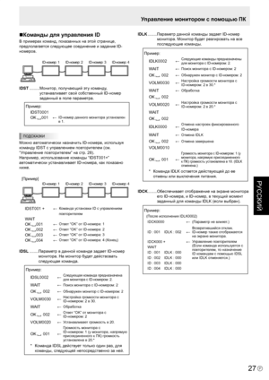 Page 137
P
РУССКИЙ

27

Управление монитором с помощью ПК
Команды для управления ID
В примерах команд, показанных на этой странице, 
предполагается следующее соединение и задание ID-
номеров.
ID-номер: 1
ID-номер: 2 ID-номер: 3ID-номер: 4
IDST ......... Монитор, получающий эту команду, 
устанавливает свой собственный ID-номер 
заданный в поле параметра.
 Пример:
IDST0001
OK 001←ID-номер данного монитора установлен в 1.
ПОДСКАЗКИ
Можно автоматически назначить ID-номера, используя 
команду IDST с управлением...