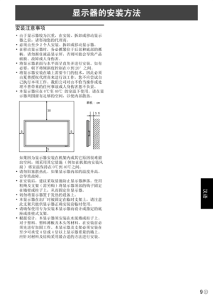 Page 155汉语
9C
显示器的安装方法
安装注意事项
• 由于显示器较为沉重，在安装、拆卸或移动显示
器之前，请咨询您的代理商。
• 必须由至少 2 个人安装、拆卸或移动显示器。
• 在移动显示器时，务必抓紧位于后部和底部的抓
柄。请勿握住液晶显示屏，否则可能会导致产品
破损、故障或人身伤害。
• 将显示器表面与水平面呈直角并进行安装。如有 必要，朝下将倾斜度控制在 0 到 20°之间。
• 将显示器安装在墙上需要专门的技术，因此必须
由夏普授权代理商来进行该工作。您不应尝试自
己执行本项工作。我们公司对由不恰当操作或处
理不善带来的任何事故或人身伤害恕不负责。
• 本显示器应在 0℃至 40℃ 的室温下使用。请在显
示器周围留有足够的空间，以便内部散热。
单机: cm
3.5
5 5
5
30
  如果因为显示器安装在机架内或其它原因很难留
出空间，则采用其它措施 ( 例如在机架内安装风
扇 ) 将室温保持在 0℃到 40℃之间。
• 请勿阻塞散热孔。如果显示器内部的温度升高，
会导致故障。
• 在安装后，建议采取措施防止显示器摔落。使用 粗绳及支架 ( 需另购 ) 将显示器顶部的钩子固定...