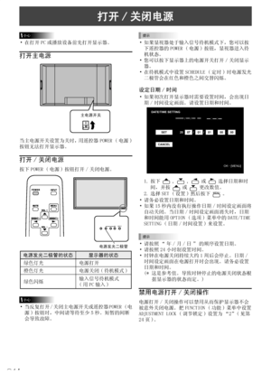 Page 160
14C

打开 / 关闭电源
小心
• 在打开 PC 或播放设备前先打开显示器。
打开主电源
主电源开关
当主电源开关设置为关时，用遥控器 POWER ( 电源 ) 
按钮无法打开显示器。
打开 / 关闭电源
按下 POWER ( 电源 ) 按钮打开 / 关闭电源。
INPUT
电源发光二极管
电源发光二极管的状态显示器的状态
绿色灯光电源打开
橙色灯光电源关闭 ( 待机模式 )
绿色闪烁输入信号待机模式 
( 用 PC 输入 )
小心
• 当反复打开 / 关闭主电源开关或遥控器 POWER ( 电 源 ) 按钮时，中间请等待至少 5 秒。短暂的间断
会导致故障。
提示
• 如果显视器处于输入信号待机模式下，您可以按下遥控器的 POWER ( 电源 ) 按钮，显视器进入待
机状态。
• 您可以按下显示器上的电源开关打开／关闭显示
器。
• 在待机模式中设置 SCHEDULE ( 定时 ) 时电源发光
二极管会在红色和橙色之间交替闪烁。
设定日期 / 时间
• 如果初次打开显示器时需要设置时间，会出现日
期 / 时间设定画面。请设置日期和时间。
DA TE/TIME SETTING
SET...