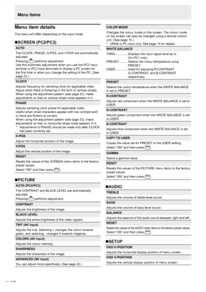 Page 20
E
18

Menu item details
The menu will differ depending on the input mode.
SCREEN (PC2/PC3)
AUTO
The CLOCK, PHASE, H-POS, and V-POS are automatically 
adjusted.
Pressing  performs adjustment.
Use this automatic adjustment when you use the PC2 input 
terminal or PC3 input terminals to display a PC screen for 
the ﬁrst time or when you change the setting of the PC. (See 
page 23.)
CLOCK
Adjusts frequency for sampling clock for applicable video.
Adjust when there is ﬂickering in the form of vertical...