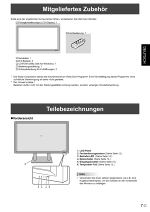 Page 45
DEUTSCH
7D
Mitgeliefertes Zubehör
Sollte eine der angeführten Komponenten fehlen, kontaktieren Sie bitte Ihren Händler.
� Flüssigkristallanzeige (LCD-Display): 1
� Fernbedienung: 1
� Netzkabel: 1
� R-6 Batterie: 2
� CD-ROM (Utility Disk für Windows): 1
� Bedienungsanleitung: 1
� Schutzabdeckung für Fußöffnungen: 2
*  Die Sharp Corporation besitzt die Autorenrechte am Utility Disk Programm. Eine Vervielfältigung dieses Programms ohne 
schriftliche Genehmigung ist daher nicht gestattet.
*  Der Umwelt...