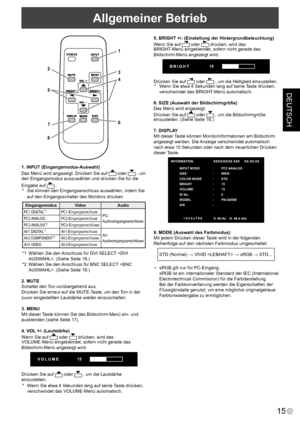 Page 53
DEUTSCH
15D

Allgemeiner Betrieb
1
23
4
5
67
8
1. INPUT (Eingangsmodus-Auswahl)
Das Menü wird angezeigt. Drücken Sie auf  oder  , um 
den Eingangsmodus auszuwählen und drücken Sie für die 
Eingabe auf  .
* Sie können den Eingangsanschluss auswählen, indem Sie 
auf den Eingangsschalter des Monitors drücken.
EingangsmodusVideoAudio
PC1 DIGITAL*1PC1-EingangsanschlussPC- 
AudioeingangsanschlussPC2 ANALOGPC2-Eingangsanschluss
PC3 ANALOG
*2PC3-Eingangsanschlüsse
AV1 DIGITAL
*1AV1-EingangsanschlussAV-...