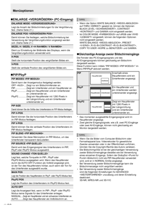 Page 58
D
20

Menüoptionen
TIPPS
•  Wenn die Option WHITE BALANCE  auf THRU  gesetzt ist, können die Optionen 
BLACK LEVEL , CONTRAST 
 und GAMMA nicht eingestellt werden.
•  Ist COLOR MODE  auf sRGB oder VIVID 
 eingestellt, können die folgenden Optionen 
nicht eingestellt werden. 
WHITE BALANCE , PRESET 
, R-/G-/B-CONTRAST , 
COPY TO USER  und GAMMA
Gleichzeitige Anzeige zweier Bildschirmeingänge
Die Fenster des PC-Eingangssignals und des 
AV-Eingangssignals können gleichzeitig am Bildschirm 
dargestellt...