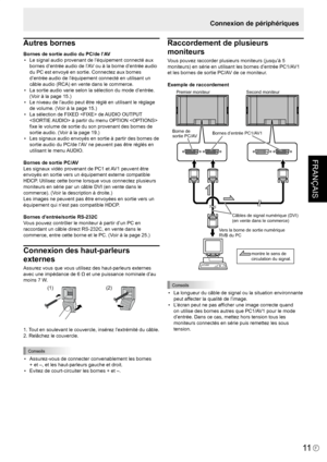 Page 85
FRANÇAIS
F
11
Connexion de périphériques
Autres bornes
Bornes de sortie audio du PC/de l’AV•  Le signal audio provenant de l’équipement connecté aux  bornes d’entrée audio de l’AV ou à la borne d’entrée audio 
du PC est envoyé en sortie. Connectez aux bornes 
d’entrée audio de l’équipement connecté en utilisant un 
câble audio (RCA) en vente dans le commerce.
•  La sortie audio varie selon la sélection du mode d’entrée.  (Voir à la page 15.)
•  Le niveau de l’audio peut être réglé en utilisant le...