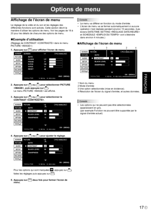 Page 91
FRANÇAIS
17F
Options de menu
Afﬁchage de l’écran de menu
Le réglage de la vidéo et du son et les réglages des 
différentes fonctions sont activés. Cette section décrit la 
manière d’utiliser les options de menu. Voir les pages de 18 à 
20 pour les détails de chacune des options de menu.
Exemple d’utilisation
(Réglage de CONTRAST  dans le menu 
PICTURE )
1.  Appuyez sur MENU pour afﬁcher l’écran de menu.
1 0 2 4 x 7 6 8V: 60 Hz    H: 48.4 kHz
AUTOCLOCKPHASEH-POSV-POSRESET
SCREEN
PICTURE
AUDIO
SETUP...