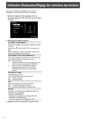 Page 98
24F
Vous pouvez restaurer les réglages en leurs valeurs 
préréglées à la sortie d’usine et limiter les opérations.
1. Après avoir appuyé sur SIZE pendant environ 5 
secondes, appuyez sur  , , , et sur  dans 
cet ordre.
OFF
ON
ON
UNLOCKE
D
FUNCTION1/1
ALL RESET
ADJUSTMENT LOCK
OSD DISPLAY
LED
RS-232C
END…[MENU] 
2.  Sélectionnez et réglez les options.
ALL RESET 
Restaure les réglages à leurs valeurs réglées par défaut 
en usine.
Appuyez sur , sélectionnez “ON” puis appuyez sur  MENU.
Après...