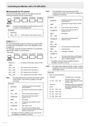 Page 14E14
Controlling the Monitor with a PC (RS-232C)
n Commands for ID control
The command examples shown on this page assume the 
following connection and ID number set up.
ID number: 1 
ID number: 2  ID number: 3 ID number: 4
IDST .........  A monitor receiving this command sets its own ID 
number in the parameter field.
 Example: IDST0001
OK 
  001 ←The ID number of this monitor is set to 1.
TIPS
You can automatically assign ID numbers by using the IDST 
command with the Repeater control (see “Repeater...