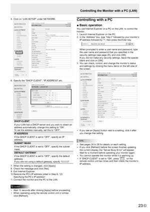 Page 2323E23
5. Click on “LAN SETUP” under NETWORK. 
6. Specify the “DHCP CLIENT”, “IP ADDRESS”,etc. 
DHCP CLIENT
If your LAN has a DHCP server and you wish to obtain an 
address automatically, change this setting to “ON”. 
To set the address manually, set this to “OFF”. 
IP ADDRESS
If the DHCP CLIENT is set to “OFF”, specify an IP 
address.
SUBNET MASK
If the DHCP CLIENT is set to “OFF”, specify the subnet 
mask.
DEFAULT GATEWAY
If the DHCP CLIENT is set to “OFF”, specify the default 
gateway. 
If you are not...