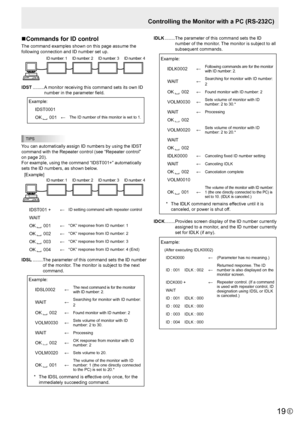 Page 19E19
Controlling the Monitor with a PC (RS-232C)
n Commands for ID control
The command examples shown on this page assume the 
following connection and ID number set up.
ID number: 1 
ID number: 2  ID number: 3 ID number: 4
IDST ......... A monitor receiving this command sets its own ID 
number in the parameter field.
 Example: IDST0001
OK 
  001 ←The ID number of this monitor is set to 1.
TIPS
You can automatically assign ID numbers by using the IDST 
command with the Repeater control (see “Repeater...