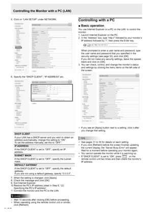 Page 3030E30
5. Click on “LAN SETUP” under NETWORK. 
6. Specify the “DHCP CLIENT”, “IP ADDRESS”,etc. 
DHCP CLIENT
If your LAN has a DHCP server and you wish to obtain an 
address automatically, change this setting to “ON”. 
To set the address manually, set this to “OFF”. 
IP ADDRESS
If the DHCP CLIENT is set to “OFF”, specify an IP 
address.
SUBNET MASK
If the DHCP CLIENT is set to “OFF”, specify the subnet 
mask.
DEFAULT GATEWAY
If the DHCP CLIENT is set to “OFF”, specify the default 
gateway. 
If you are not...