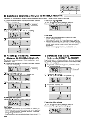 Page 152152
 Spartusis šaldymas (Išskyrus SJ-RM320T, SJ-RM360T)
Pasitelkus šią savybę galima pagaminti aukštos kokybės šaldyto maisto; ji patogi naudoti šaldymui namuose.
1  Paspauskite pasirinkimo mygtuką ir pasirinkite sparčiojo šaldymo piktogramą.
2  Paspauskite  mygtuką.  
[ : ON (ĮJUNGTA),  : OFF (IŠJUNGTA)]
3  Paspauskite mygtuką „“.
Funkcijos išjungimas
Tai toks pat metodas kaip ir paleidimo operacija.
Paspauskite  mygtuką antrame žingsnyje.
PASTABA
Spartusis šaldymas pasibaigia automatiškai po dviejų 
•...